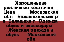 Хорошенькие различные кофточки  › Цена ­ 300 - Московская обл., Балашихинский р-н, Балашиха г. Одежда, обувь и аксессуары » Женская одежда и обувь   . Московская обл.